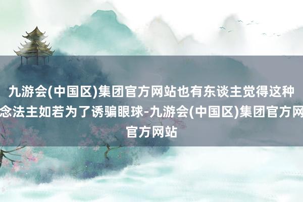 九游会(中国区)集团官方网站也有东谈主觉得这种作念法主如若为了诱骗眼球-九游会(中国区)集团官方网站