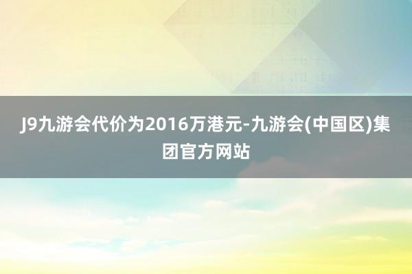 J9九游会代价为2016万港元-九游会(中国区)集团官方网站