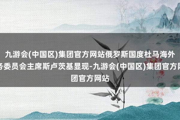 九游会(中国区)集团官方网站俄罗斯国度杜马海外事务委员会主席斯卢茨基显现-九游会(中国区)集团官方网站