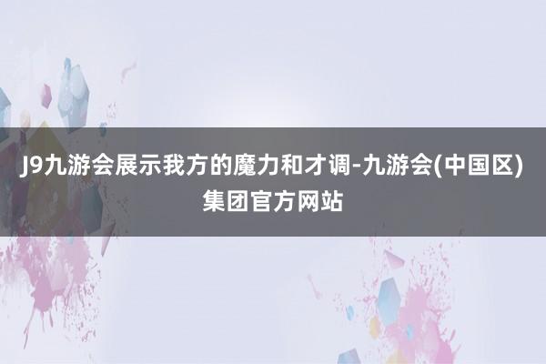 J9九游会展示我方的魔力和才调-九游会(中国区)集团官方网站