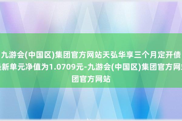 九游会(中国区)集团官方网站天弘华享三个月定开债最新单元净值为1.0709元-九游会(中国区)集团官方网站