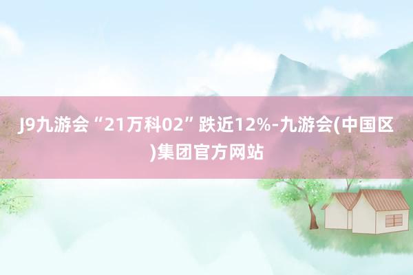 J9九游会“21万科02”跌近12%-九游会(中国区)集团官方网站