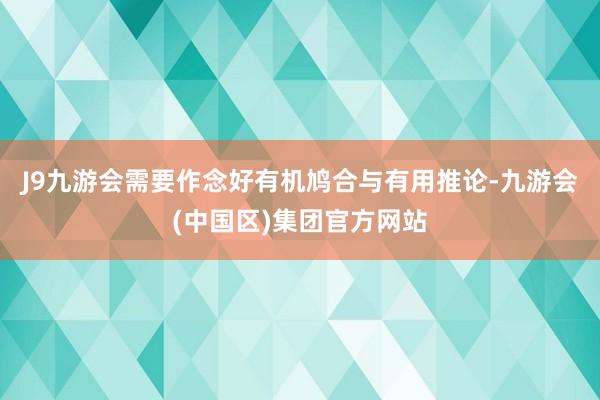 J9九游会需要作念好有机鸠合与有用推论-九游会(中国区)集团官方网站