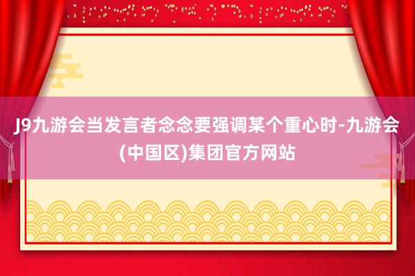 J9九游会当发言者念念要强调某个重心时-九游会(中国区)集团官方网站