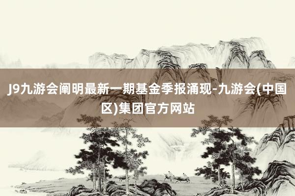 J9九游会阐明最新一期基金季报涌现-九游会(中国区)集团官方网站