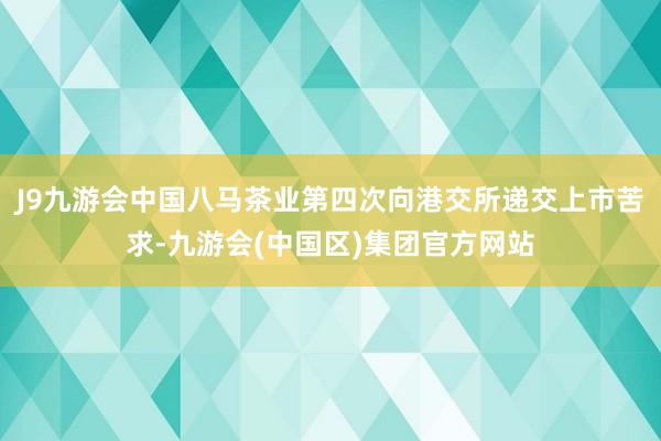 J9九游会中国八马茶业第四次向港交所递交上市苦求-九游会(中国区)集团官方网站