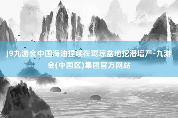 J9九游会中国海油捏续在莺琼盆地挖潜增产-九游会(中国区)集团官方网站