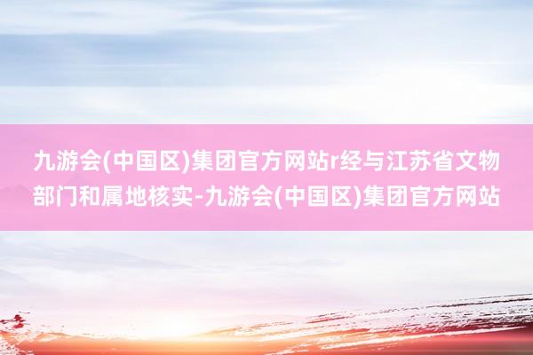 九游会(中国区)集团官方网站r　　经与江苏省文物部门和属地核实-九游会(中国区)集团官方网站