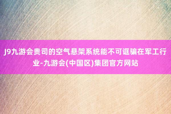 J9九游会贵司的空气悬架系统能不可诓骗在军工行业-九游会(中国区)集团官方网站