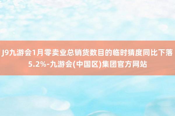 J9九游会1月零卖业总销货数目的临时猜度同比下落5.2%-九游会(中国区)集团官方网站