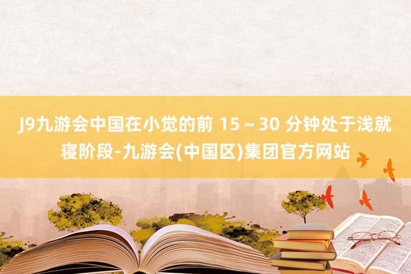 J9九游会中国在小觉的前 15～30 分钟处于浅就寝阶段-九游会(中国区)集团官方网站