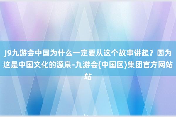 J9九游会中国为什么一定要从这个故事讲起？因为这是中国文化的源泉-九游会(中国区)集团官方网站