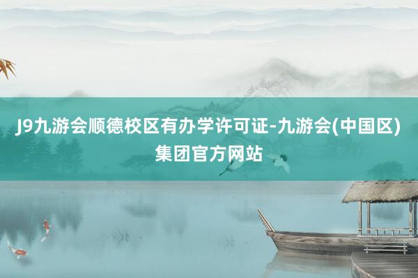 J9九游会顺德校区有办学许可证-九游会(中国区)集团官方网站