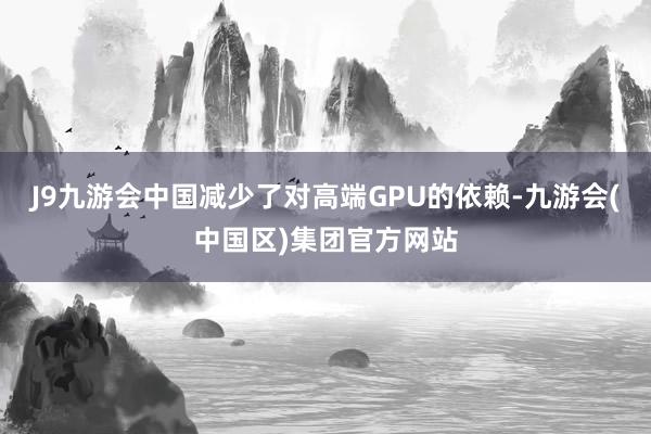 J9九游会中国减少了对高端GPU的依赖-九游会(中国区)集团官方网站