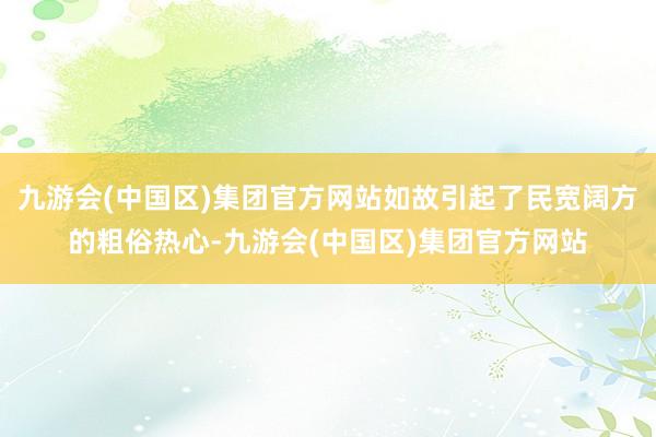 九游会(中国区)集团官方网站如故引起了民宽阔方的粗俗热心-九游会(中国区)集团官方网站