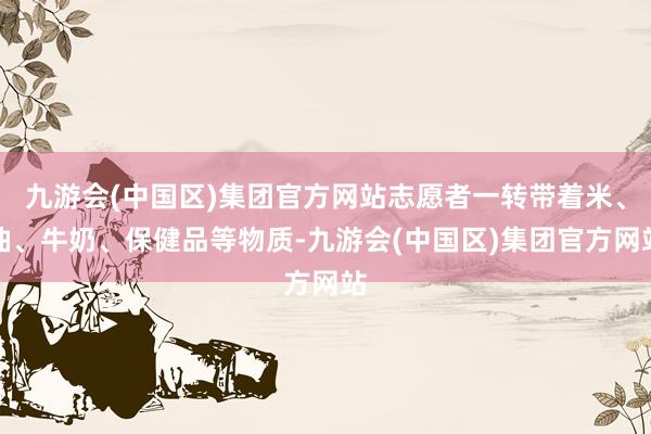 九游会(中国区)集团官方网站志愿者一转带着米、油、牛奶、保健品等物质-九游会(中国区)集团官方网站