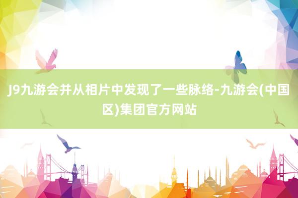J9九游会并从相片中发现了一些脉络-九游会(中国区)集团官方网站