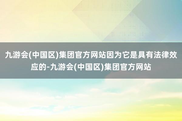 九游会(中国区)集团官方网站因为它是具有法律效应的-九游会(中国区)集团官方网站