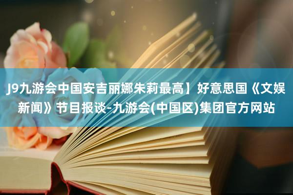 J9九游会中国安吉丽娜朱莉最高】好意思国《文娱新闻》节目报谈-九游会(中国区)集团官方网站