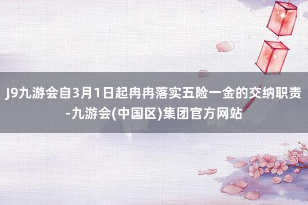 J9九游会自3月1日起冉冉落实五险一金的交纳职责-九游会(中国区)集团官方网站