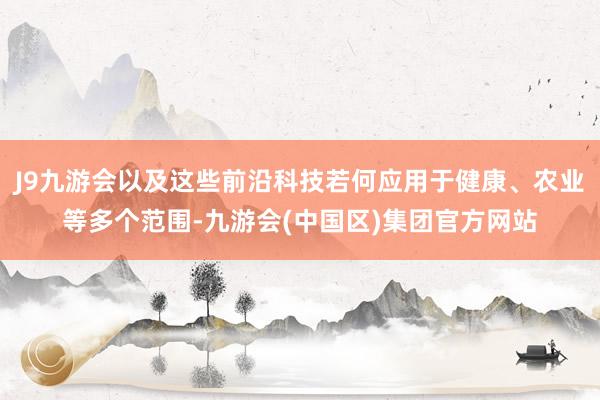 J9九游会以及这些前沿科技若何应用于健康、农业等多个范围-九游会(中国区)集团官方网站