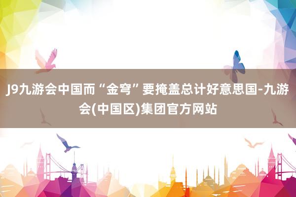 J9九游会中国而“金穹”要掩盖总计好意思国-九游会(中国区)集团官方网站