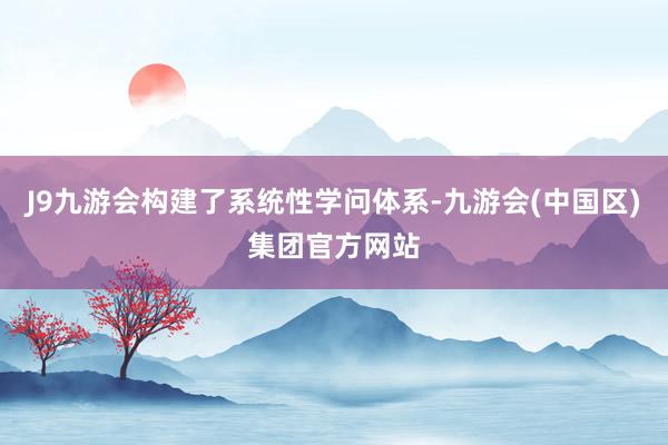 J9九游会构建了系统性学问体系-九游会(中国区)集团官方网站