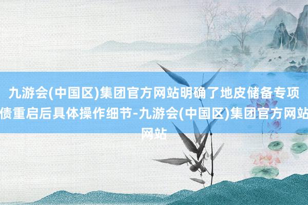 九游会(中国区)集团官方网站明确了地皮储备专项债重启后具体操作细节-九游会(中国区)集团官方网站