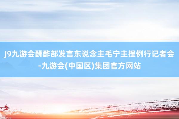 J9九游会酬酢部发言东说念主毛宁主捏例行记者会-九游会(中国区)集团官方网站