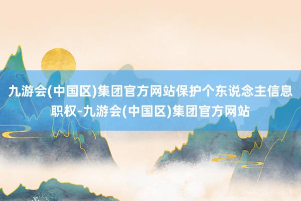 九游会(中国区)集团官方网站保护个东说念主信息职权-九游会(中国区)集团官方网站