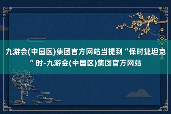 九游会(中国区)集团官方网站当提到“保时捷坦克”时-九游会(中国区)集团官方网站