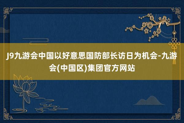J9九游会中国以好意思国防部长访日为机会-九游会(中国区)集团官方网站