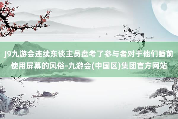 J9九游会连续东谈主员盘考了参与者对于他们睡前使用屏幕的风俗-九游会(中国区)集团官方网站