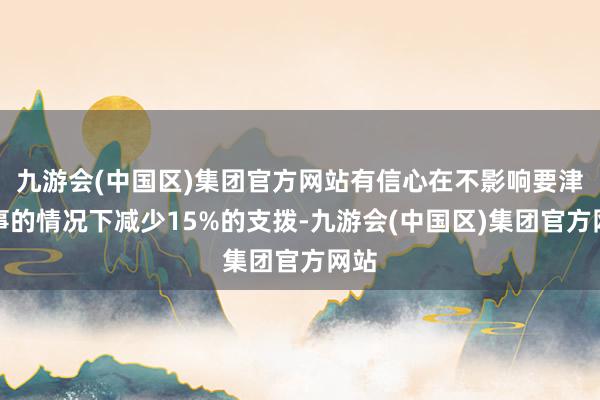 九游会(中国区)集团官方网站有信心在不影响要津办事的情况下减少15%的支拨-九游会(中国区)集团官方网站