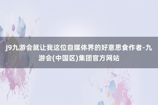 J9九游会就让我这位自媒体界的好意思食作者-九游会(中国区)集团官方网站