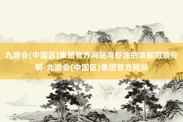 九游会(中国区)集团官方网站与虾油的浓郁瑕瑜分明-九游会(中国区)集团官方网站