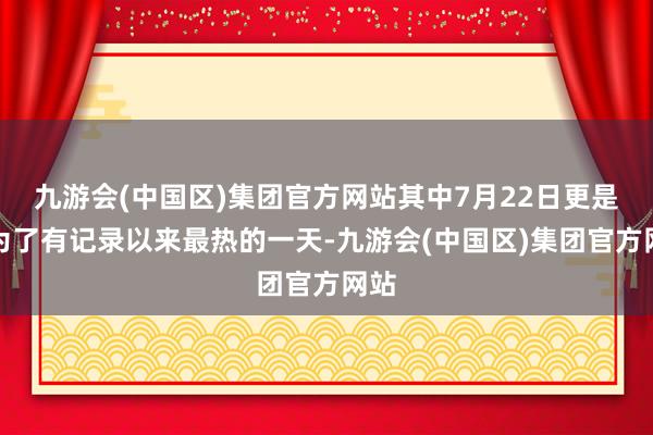 九游会(中国区)集团官方网站其中7月22日更是成为了有记录以来最热的一天-九游会(中国区)集团官方网站