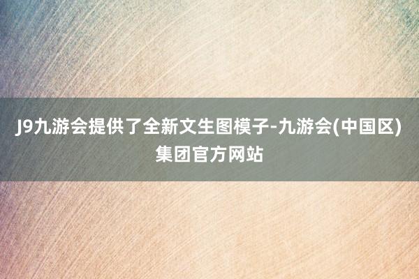 J9九游会提供了全新文生图模子-九游会(中国区)集团官方网站