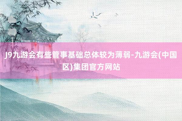 J9九游会有些管事基础总体较为薄弱-九游会(中国区)集团官方网站