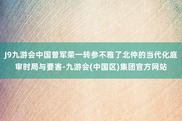 J9九游会中国曾军荣一转参不雅了北仲的当代化庭审时局与要害-九游会(中国区)集团官方网站