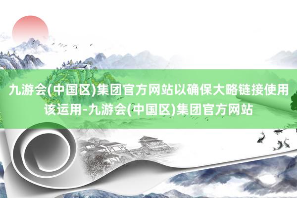 九游会(中国区)集团官方网站以确保大略链接使用该运用-九游会(中国区)集团官方网站