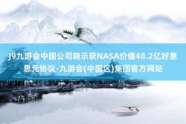 J9九游会中国公司晓示获NASA价值48.2亿好意思元协议-九游会(中国区)集团官方网站