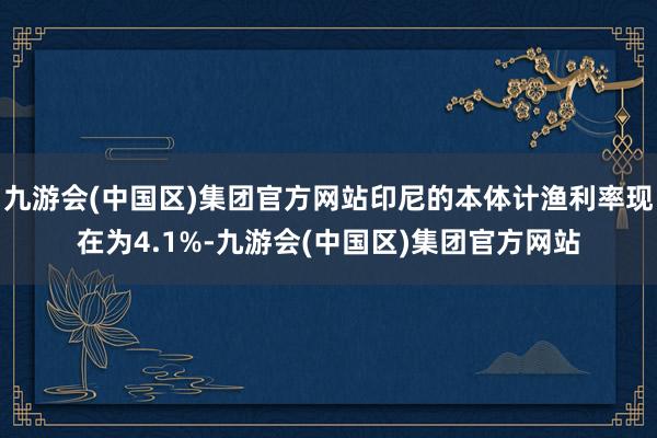 九游会(中国区)集团官方网站印尼的本体计渔利率现在为4.1%-九游会(中国区)集团官方网站