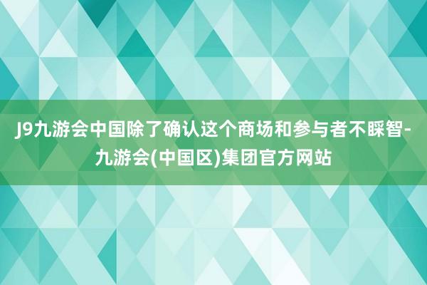 J9九游会中国除了确认这个商场和参与者不睬智-九游会(中国区)集团官方网站