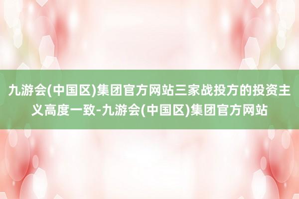 九游会(中国区)集团官方网站三家战投方的投资主义高度一致-九游会(中国区)集团官方网站