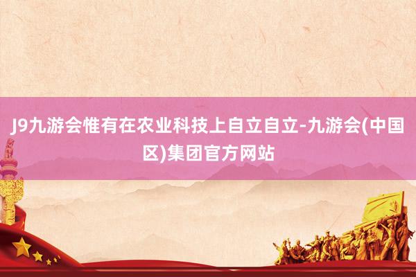 J9九游会惟有在农业科技上自立自立-九游会(中国区)集团官方网站