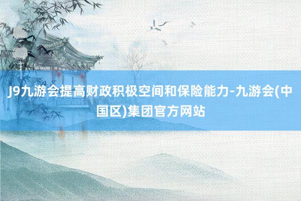 J9九游会提高财政积极空间和保险能力-九游会(中国区)集团官方网站