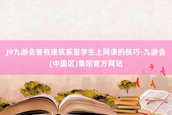 J9九游会曾有建筑系留学生上网课的技巧-九游会(中国区)集团官方网站