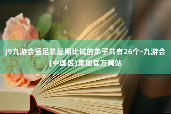 J9九游会插足筑基期比试的弟子共有26个-九游会(中国区)集团官方网站