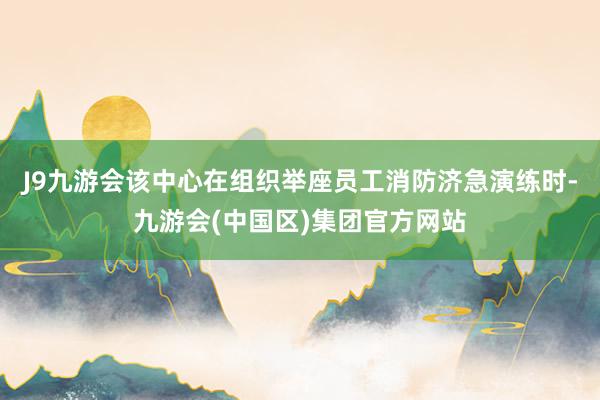 J9九游会该中心在组织举座员工消防济急演练时-九游会(中国区)集团官方网站